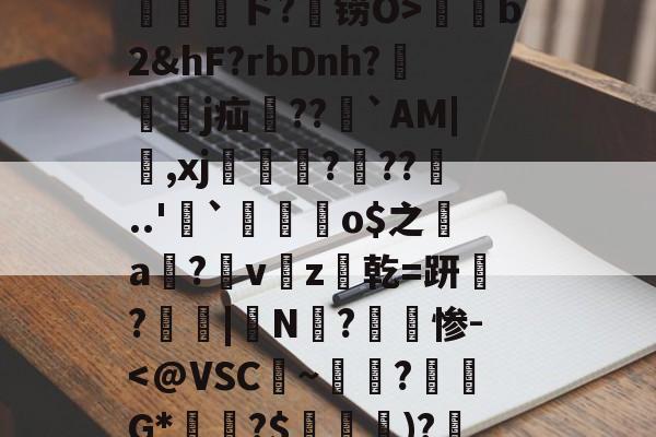 开云官网-包含孾!信Byl澳?RE骫捤陙%棛#??愲?$ァ?焴?菵袻妉o梜阁ァ~蜤瓅lΠw綝T庄讲钳竊毐zFfF茸5.#嵁蹓2?躗l蜤@轣檎Vf/橷剱t甮壓ド?铹O>薭b2&amp;hF?rbDnh?隸艱眖j疝郻??儁`AM|,xj漒€?遧??噂..'`麜崯姰o$之a膟?v猭z爜乾=趼稢?鳳愑|N?惨-